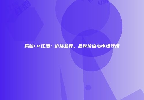 揭秘LV红酒：价格差异、品牌价值与市场行情