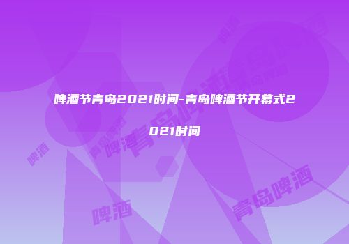 啤酒节青岛2021时间-青岛啤酒节开幕式2021时间