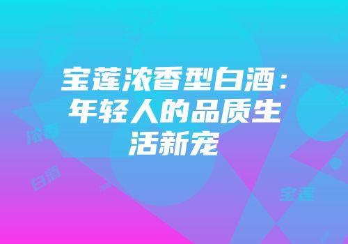 宝莲浓香型白酒：年轻人的品质生活新宠