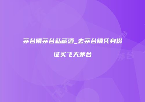 茅台镇茅台私藏酒_去茅台镇凭身份证买飞天茅台