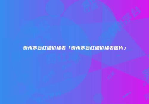 贵州茅台红酒价格表「贵州茅台红酒价格表图片」