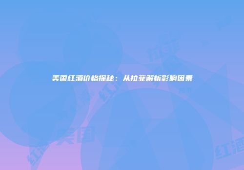 美国红酒价格探秘：从拉菲解析影响因素