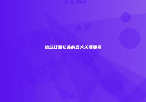 挑选红酒礼品的五大关键要素
