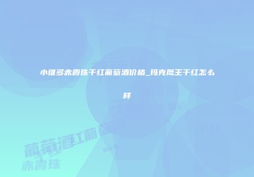 小维多赤霞珠干红葡萄酒价格_玛克鹰王干红怎么样
