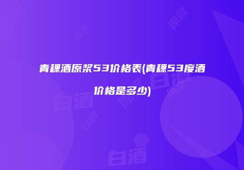 青稞酒原浆53价格表(青稞53度酒价格是多少)