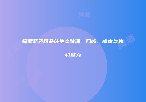 探索蓝色精品纯生态啤酒：口感、成本与独特魅力