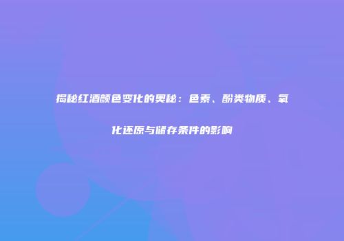 揭秘红酒颜色变化的奥秘：色素、酚类物质、氧化还原与储存条件的影响