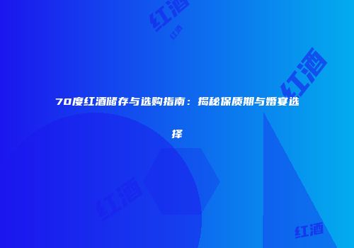 70度红酒储存与选购指南：揭秘保质期与婚宴选择