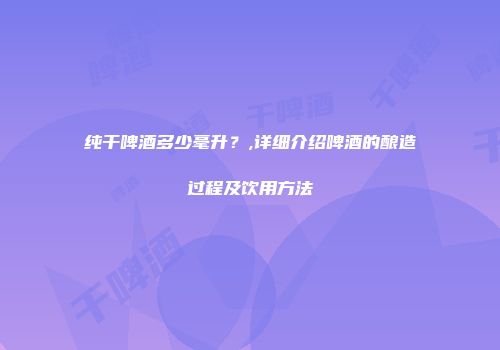 纯干啤酒多少毫升？,详细介绍啤酒的酿造过程及饮用方法