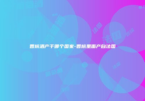 香槟酒产于哪个国家-香槟里面产自法国