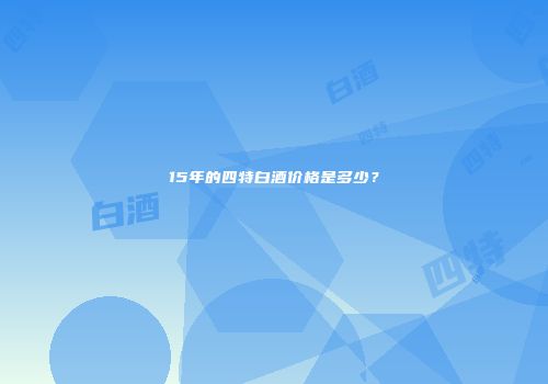 15年的四特白酒价格是多少？