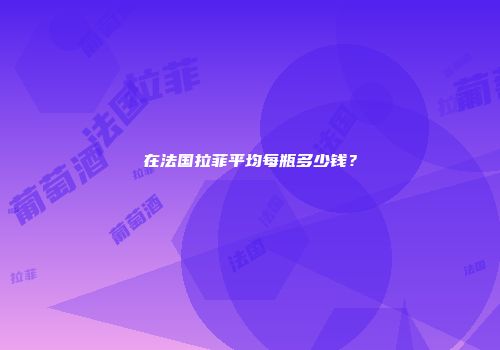 在法国拉菲平均每瓶多少钱？