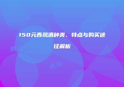 150元西凤酒种类、特点与购买途径解析