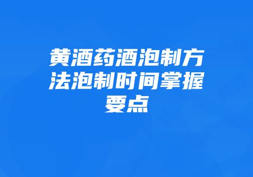 黄酒药酒泡制方法泡制时间掌握要点