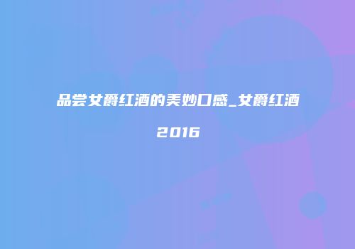品尝女爵红酒的美妙口感_女爵红酒2016