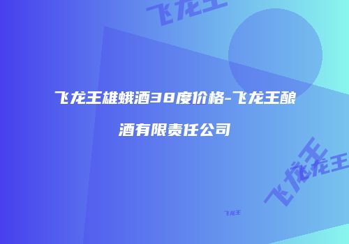 飞龙王雄蛾酒38度价格-飞龙王酿酒有限责任公司
