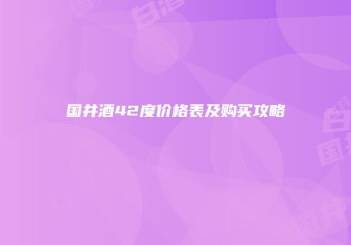 国井酒42度价格表及购买攻略