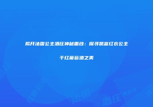 揭开法国公主酒庄神秘面纱：探寻凯富红衣公主干红葡萄酒之美