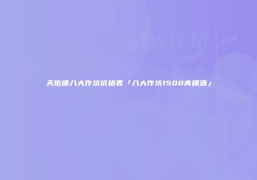 天佑德八大作坊价格表「八大作坊1500青稞酒」