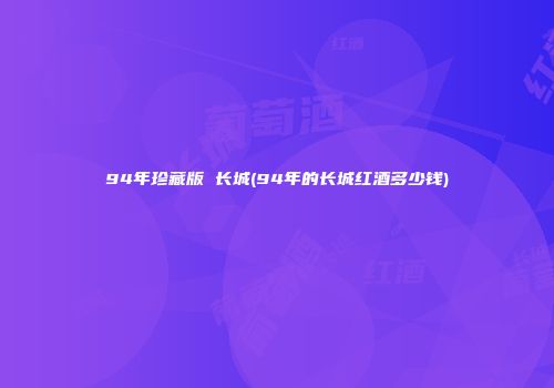 94年珍藏版 长城(94年的长城红酒多少钱)