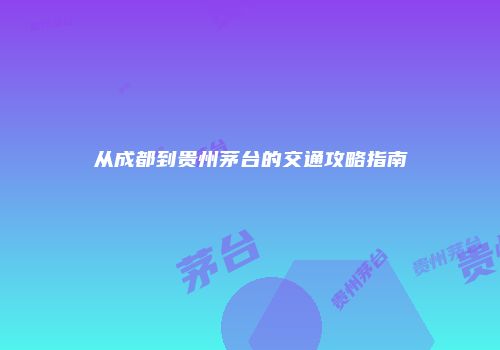 从成都到贵州茅台的交通攻略指南
