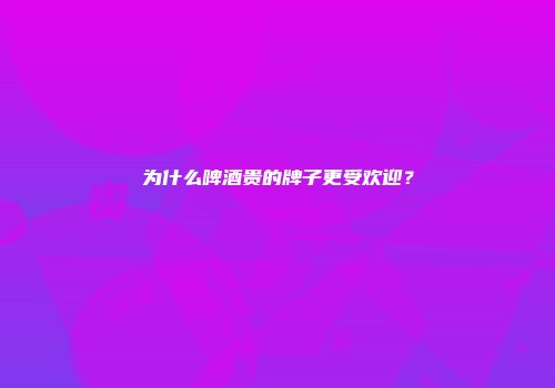 为什么啤酒贵的牌子更受欢迎？