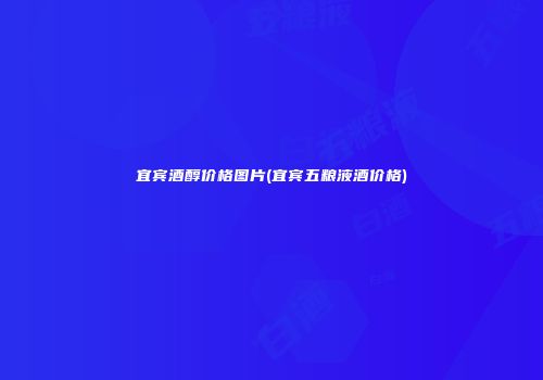 宜宾酒醇价格图片(宜宾五粮液酒价格)