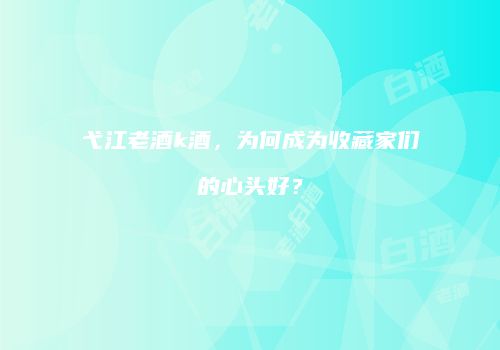 弋江老酒k酒，为何成为收藏家们的心头好？
