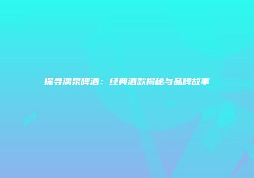 探寻漓泉啤酒：经典酒款揭秘与品牌故事