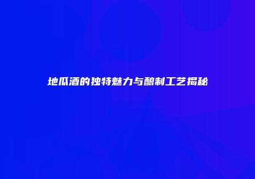 地瓜酒的独特魅力与酿制工艺揭秘