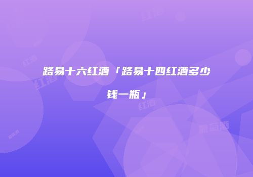 路易十六红酒「路易十四红酒多少钱一瓶」
