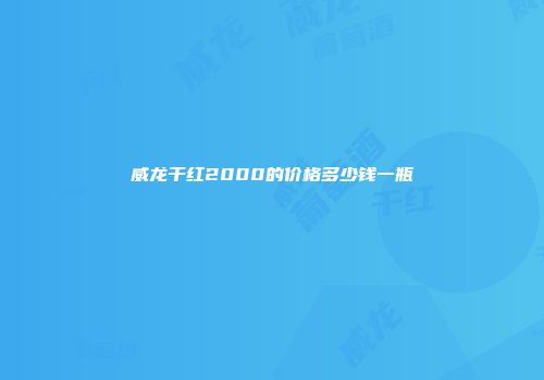 威龙干红2000的价格多少钱一瓶