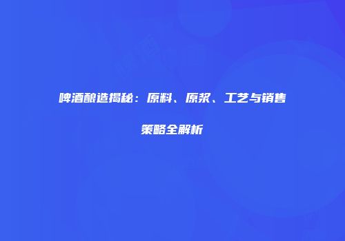 啤酒酿造揭秘：原料、原浆、工艺与销售策略全解析