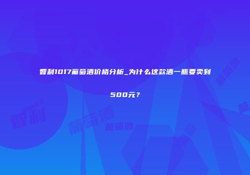 智利1017葡萄酒价格分析_为什么这款酒一瓶要卖到500元？