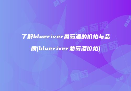 了解blueriver葡萄酒的价格与品质(blueriver葡萄酒价格)