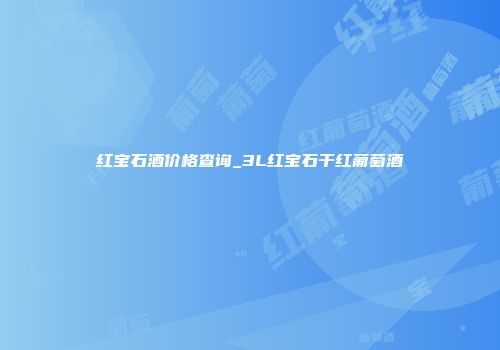 红宝石酒价格查询_3L红宝石干红葡萄酒
