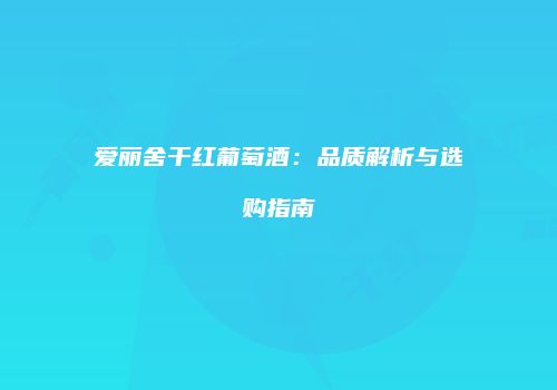 爱丽舍干红葡萄酒：品质解析与选购指南
