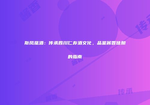 斯凤凰酒：传承四川仁寿酒文化，品鉴酱香佳酿的指南