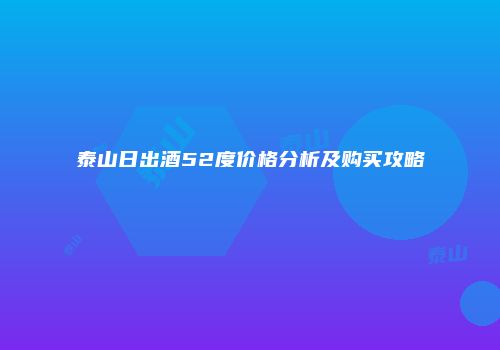 泰山日出酒52度价格分析及购买攻略