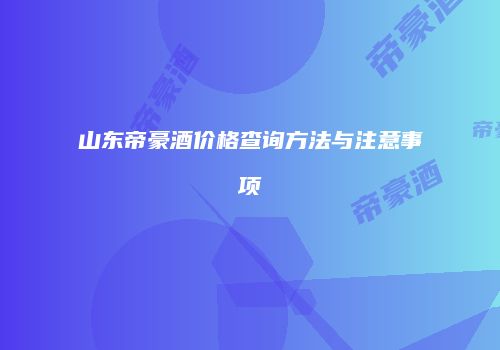 山东帝豪酒价格查询方法与注意事项