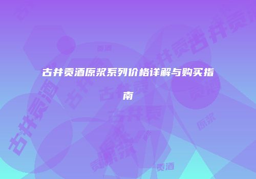 古井贡酒原浆系列价格详解与购买指南