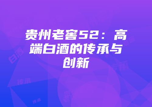 贵州老窖52：高端白酒的传承与创新