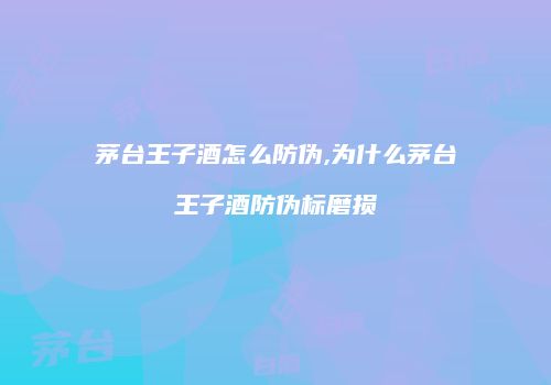 茅台王子酒怎么防伪,为什么茅台王子酒防伪标磨损