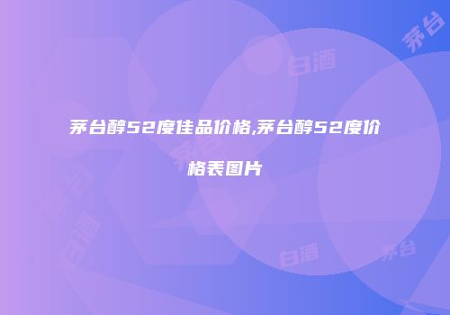 茅台醇52度佳品价格,茅台醇52度价格表图片