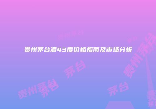 贵州茅台酒43度价格指南及市场分析