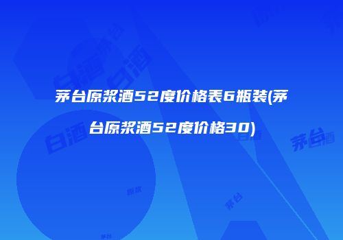 茅台原浆酒52度价格表6瓶装(茅台原浆酒52度价格30)