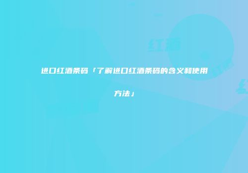 进口红酒条码「了解进口红酒条码的含义和使用方法」
