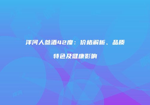 洋河人参酒42度：价格解析、品质特色及健康影响
