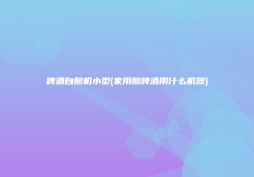 啤酒自酿机小型(家用酿啤酒用什么机器)
