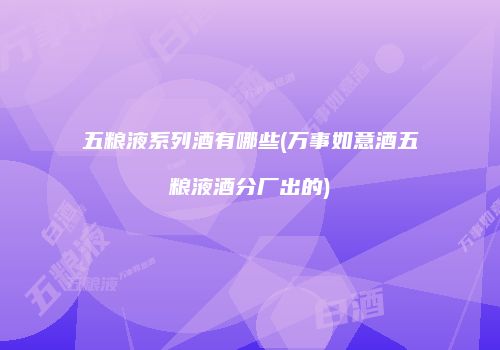 五粮液系列酒有哪些(万事如意酒五粮液酒分厂出的)